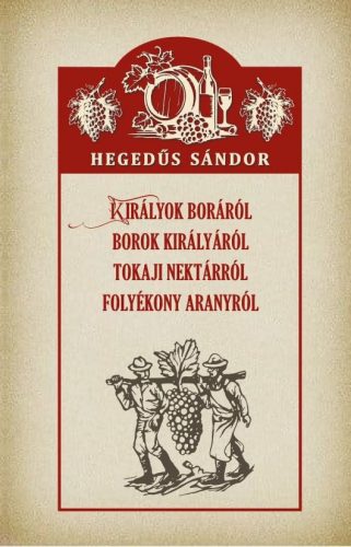 Hegedűs Sándor - Királyok boráról Borok királyáról Tokaji nektárról Folyékony aranyról